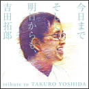 今日までそして明日からも、tribute to TAKURO YOSHIDA